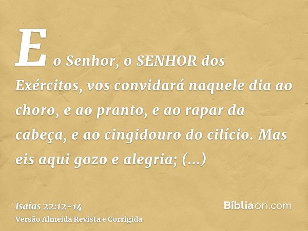 E o Senhor, o SENHOR dos Exércitos, vos convidará naquele dia ao choro, e ao pranto, e ao rapar da cabeça, e ao cingidouro do cilício.Mas eis aqui gozo e alegri