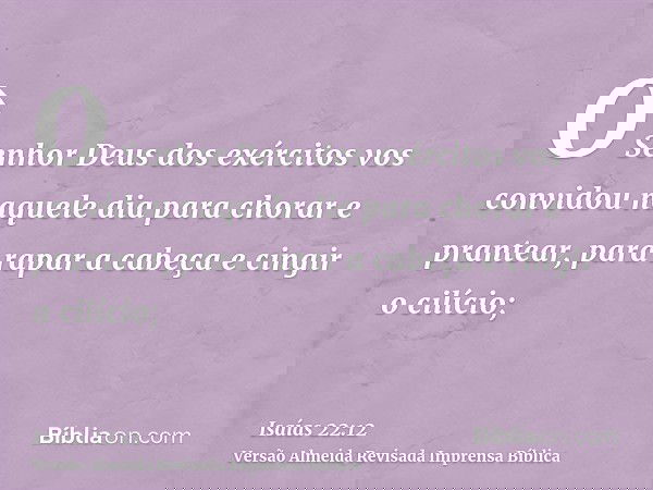O Senhor Deus dos exércitos vos convidou naquele dia para chorar e prantear, para rapar a cabeça e cingir o cilício;
