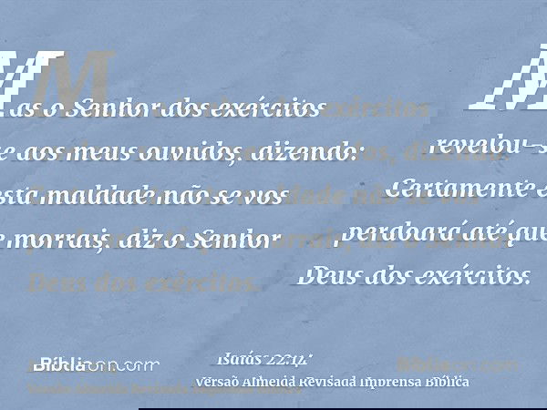 Mas o Senhor dos exércitos revelou-se aos meus ouvidos, dizendo: Certamente esta maldade não se vos perdoará até que morrais, diz o Senhor Deus dos exércitos.