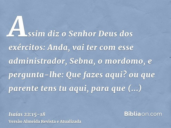 Assim diz o Senhor Deus dos exércitos: Anda, vai ter com esse administrador, Sebna, o mordomo, e pergunta-lhe:Que fazes aqui? ou que parente tens tu aqui, para 