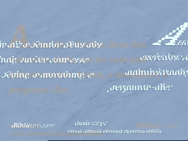 Assim diz o Senhor Deus dos exércitos: Anda, vai ter com esse administrador, Sebna, o mordomo, e pergunta-lhe: