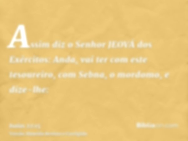 Assim diz o Senhor JEOVÁ dos Exércitos: Anda, vai ter com este tesoureiro, com Sebna, o mordomo, e dize-lhe: