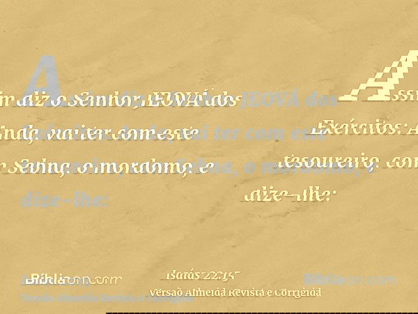 Assim diz o Senhor JEOVÁ dos Exércitos: Anda, vai ter com este tesoureiro, com Sebna, o mordomo, e dize-lhe: