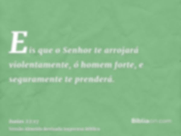 Eis que o Senhor te arrojará violentamente, ó homem forte, e seguramente te prenderá.