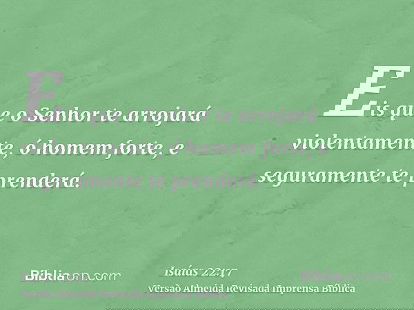 Eis que o Senhor te arrojará violentamente, ó homem forte, e seguramente te prenderá.