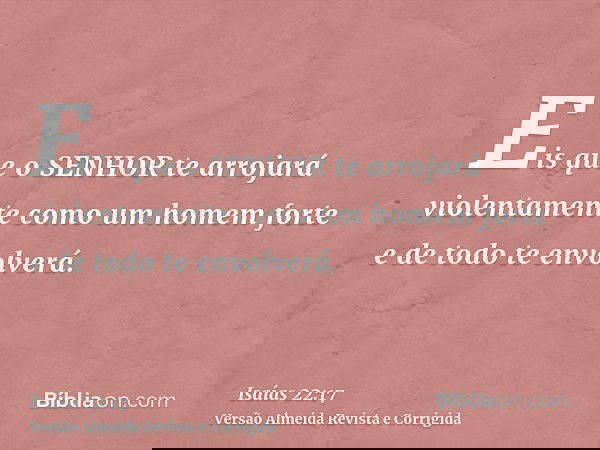 Eis que o SENHOR te arrojará violentamente como um homem forte e de todo te envolverá.