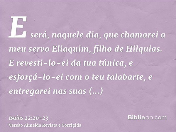 E será, naquele dia, que chamarei a meu servo Eliaquim, filho de Hilquias.E revesti-lo-ei da tua túnica, e esforçá-lo-ei com o teu talabarte, e entregarei nas s