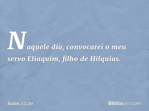 "Naquele dia, convocarei o meu servo Eliaquim, filho de Hilquias. -- Isaías 22:20