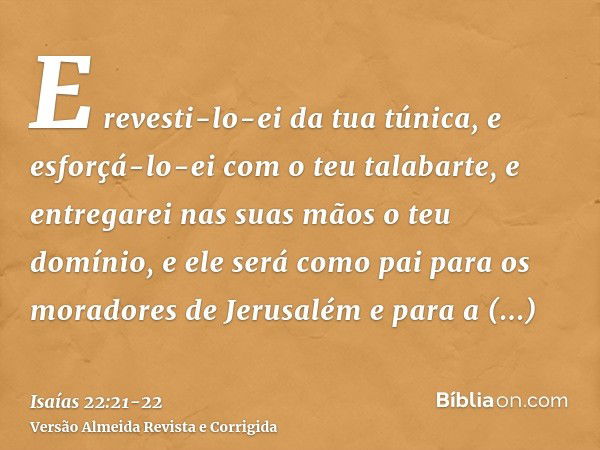 E revesti-lo-ei da tua túnica, e esforçá-lo-ei com o teu talabarte, e entregarei nas suas mãos o teu domínio, e ele será como pai para os moradores de Jerusalém