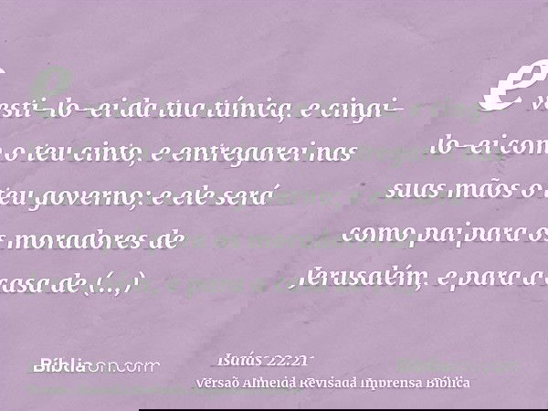 e vesti-lo-ei da tua túnica, e cingi-lo-ei com o teu cinto, e entregarei nas suas mãos o teu governo; e ele será como pai para os moradores de Jerusalém, e para