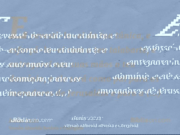 E revesti-lo-ei da tua túnica, e esforçá-lo-ei com o teu talabarte, e entregarei nas suas mãos o teu domínio, e ele será como pai para os moradores de Jerusalém