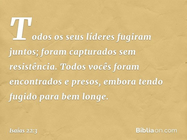 Todos os seus líderes fugiram juntos;
foram capturados sem resistência.
Todos vocês foram encontrados
e presos, embora tendo fugido
para bem longe. -- Isaías 22