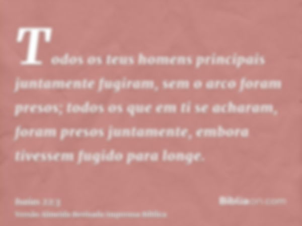 Todos os teus homens principais juntamente fugiram, sem o arco foram presos; todos os que em ti se acharam, foram presos juntamente, embora tivessem fugido para