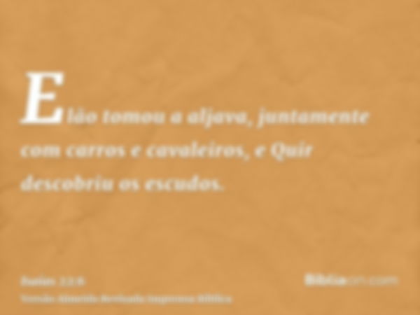 Elão tomou a aljava, juntamente com carros e cavaleiros, e Quir descobriu os escudos.