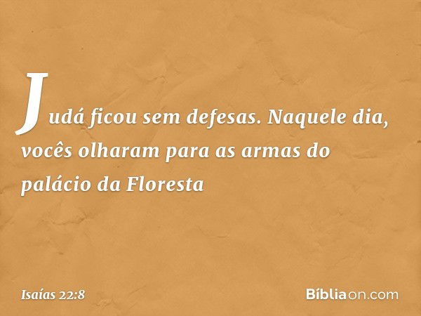 Judá ficou sem defesas.
Naquele dia, vocês olharam
para as armas do palácio da Floresta -- Isaías 22:8