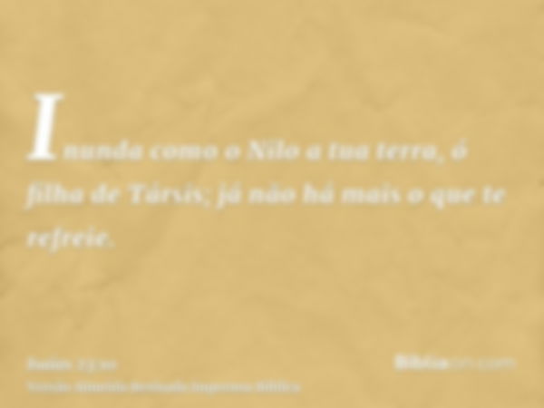 Inunda como o Nilo a tua terra, ó filha de Társis; já não há mais o que te refreie.