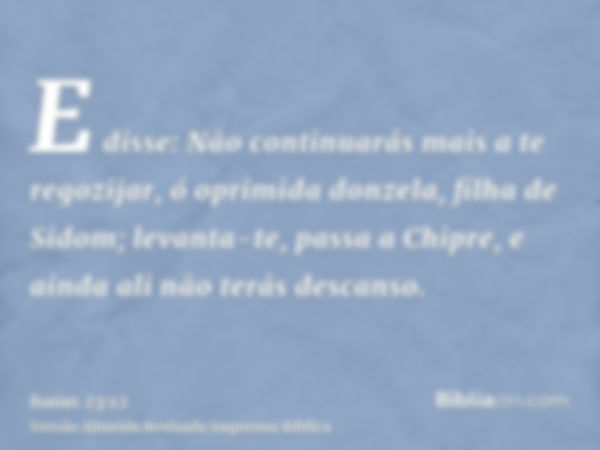 E disse: Não continuarás mais a te regozijar, ó oprimida donzela, filha de Sidom; levanta-te, passa a Chipre, e ainda ali não terás descanso.