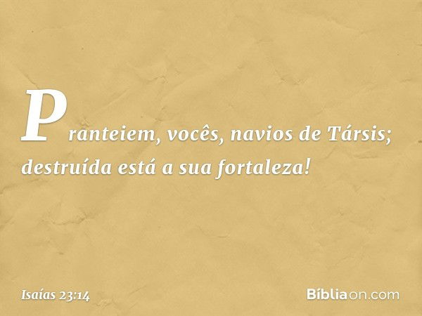 Pranteiem, vocês,
navios de Társis;
destruída está a sua fortaleza! -- Isaías 23:14