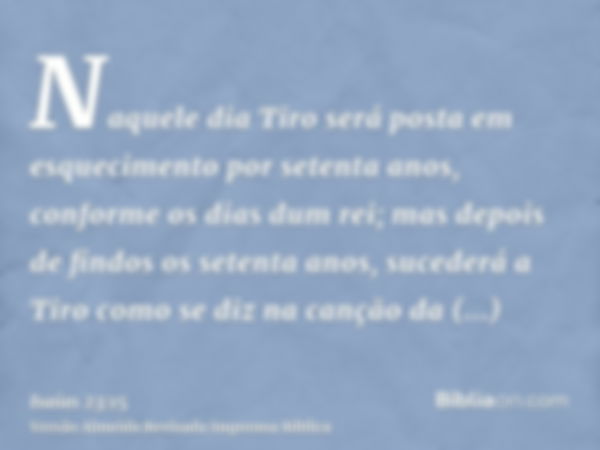 Naquele dia Tiro será posta em esquecimento por setenta anos, conforme os dias dum rei; mas depois de findos os setenta anos, sucederá a Tiro como se diz na can