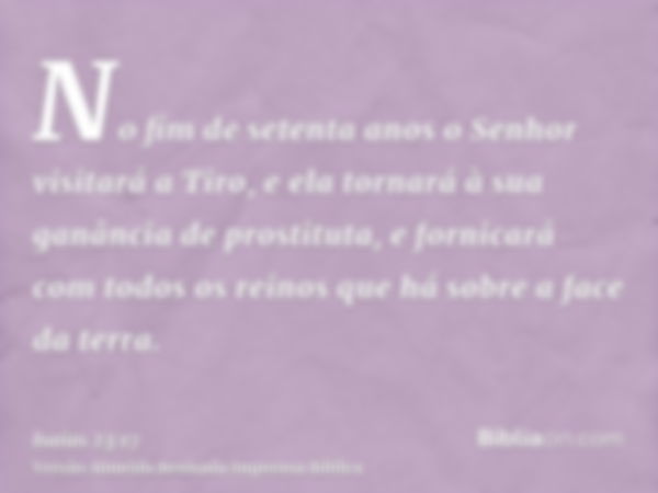 No fim de setenta anos o Senhor visitará a Tiro, e ela tornará à sua ganância de prostituta, e fornicará com todos os reinos que há sobre a face da terra.