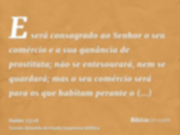 E será consagrado ao Senhor o seu comércio e a sua ganância de prostituta; não se entesourará, nem se guardará; mas o seu comércio será para os que habitam pera