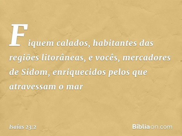 Fiquem calados,
habitantes das regiões litorâneas,
e vocês, mercadores de Sidom,
enriquecidos pelos que atravessam o mar -- Isaías 23:2