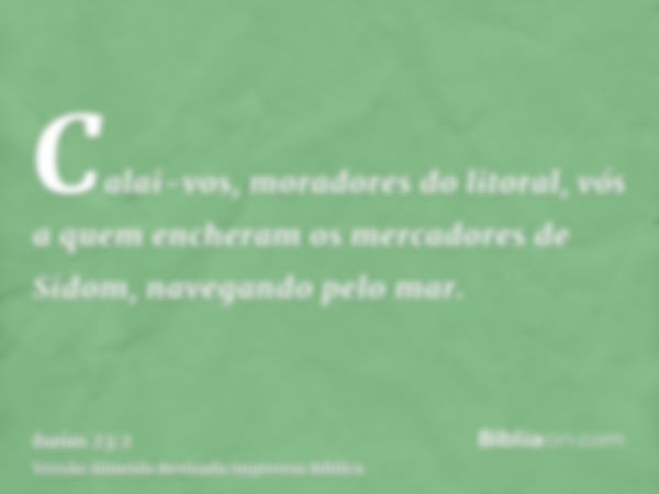 Calai-vos, moradores do litoral, vós a quem encheram os mercadores de Sidom, navegando pelo mar.