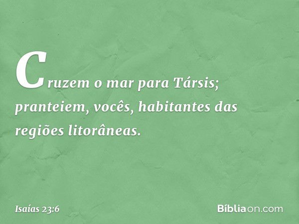 Cruzem o mar para Társis;
pranteiem, vocês,
habitantes das regiões litorâneas. -- Isaías 23:6