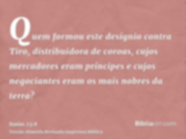 Quem formou este desígnio contra Tiro, distribuidora de coroas, cujos mercadores eram príncipes e cujos negociantes eram os mais nobres da terra?