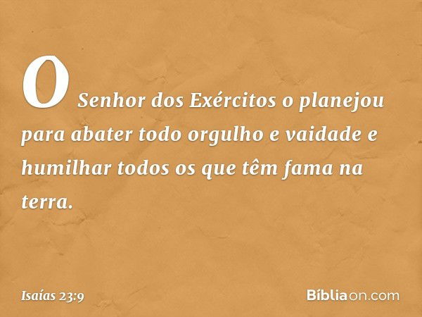 O Senhor dos Exércitos o planejou
para abater todo orgulho e vaidade
e humilhar todos os que têm fama na terra. -- Isaías 23:9