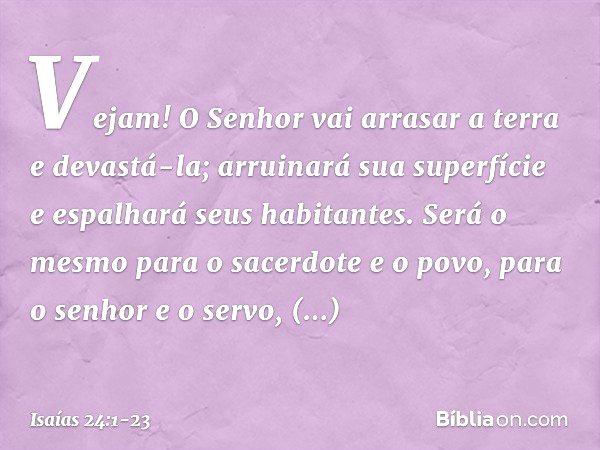 Vejam! O Senhor vai arrasar a terra
e devastá-la;
arruinará sua superfície
e espalhará seus habitantes. Será o mesmo
para o sacerdote e o povo,
para o senhor e 