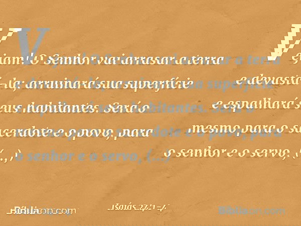 Vejam! O Senhor vai arrasar a terra
e devastá-la;
arruinará sua superfície
e espalhará seus habitantes. Será o mesmo
para o sacerdote e o povo,
para o senhor e