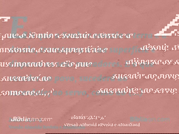 Eis que o Senhor esvazia a terra e a desola, transtorna a sua superfície e dispersa os seus moradores.E o que suceder ao povo, sucederá ao sacerdote; ao servo, 