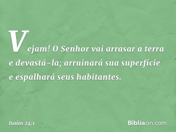 Vejam! O Senhor vai arrasar a terra
e devastá-la;
arruinará sua superfície
e espalhará seus habitantes. -- Isaías 24:1