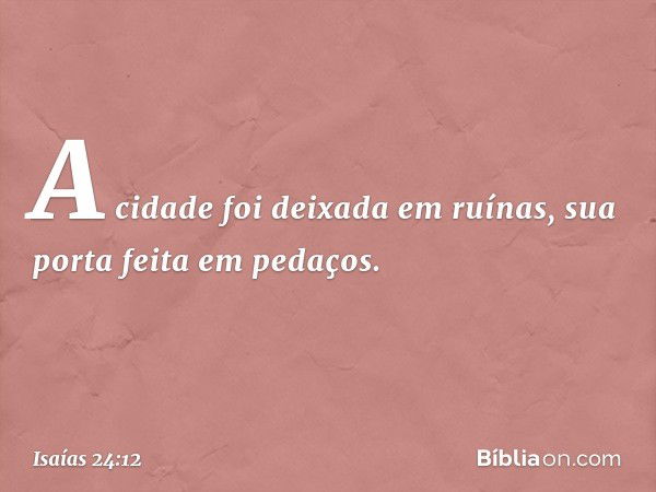 A cidade foi deixada em ruínas,
sua porta feita em pedaços. -- Isaías 24:12