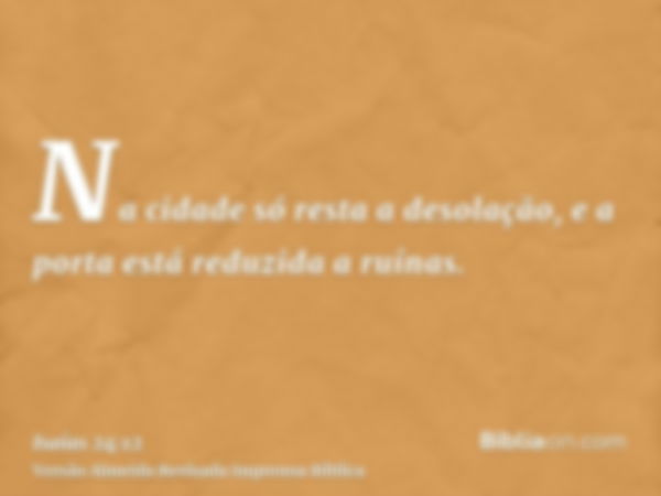 Na cidade só resta a desolação, e a porta está reduzida a ruínas.