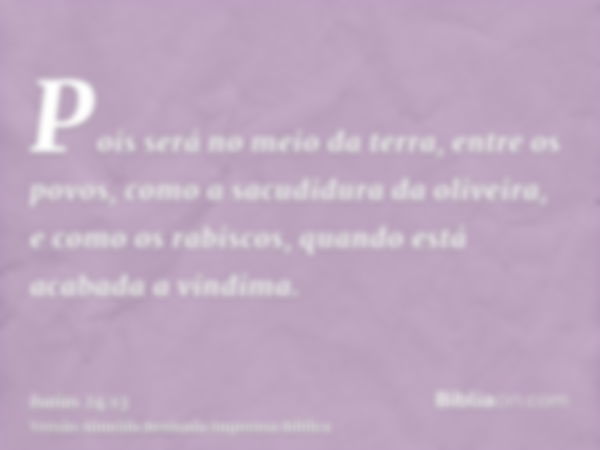 Pois será no meio da terra, entre os povos, como a sacudidura da oliveira, e como os rabiscos, quando está acabada a vindima.