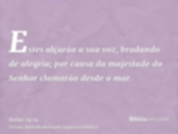 Estes alçarão a sua voz, bradando de alegria; por causa da majestade do Senhor clamarão desde o mar.