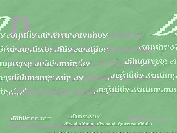 Dos confins da terra ouvimos cantar: Glória ao Justo. Mas eu digo: Emagreço, emagreço, ai de mim! os pérfidos tratam perfidamente; sim, os pérfidos tratam muito