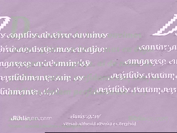 Dos confins da terra ouvimos cantar: glória ao Justo; mas eu digo: emagreço, emagreço, ai de mim! Os pérfidos tratam perfidamente; sim, os pérfidos tratam perfi