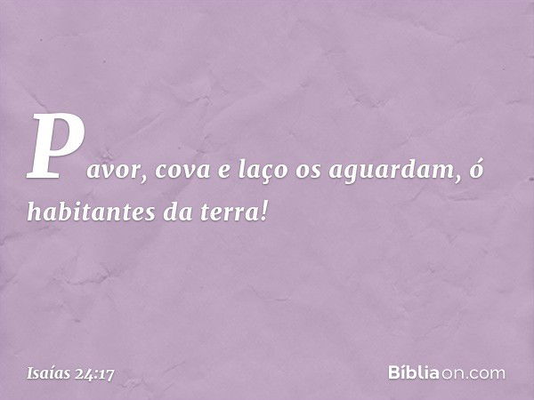 Pavor, cova e laço os aguardam,
ó habitantes da terra! -- Isaías 24:17