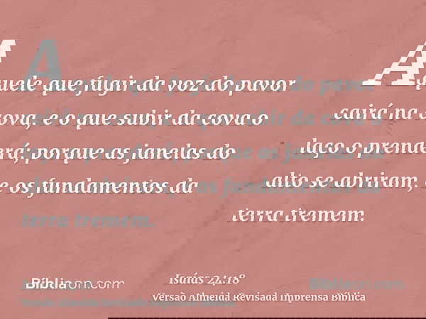 Aquele que fugir da voz do pavor cairá na cova, e o que subir da cova o laço o prenderá; porque as janelas do alto se abriram, e os fundamentos da terra tremem.