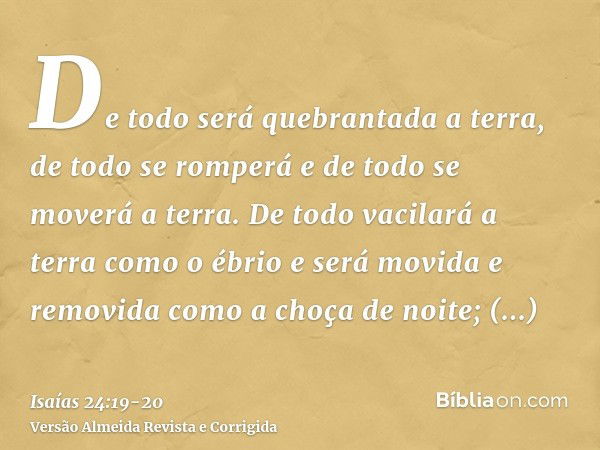 De todo será quebrantada a terra, de todo se romperá e de todo se moverá a terra.De todo vacilará a terra como o ébrio e será movida e removida como a choça de 