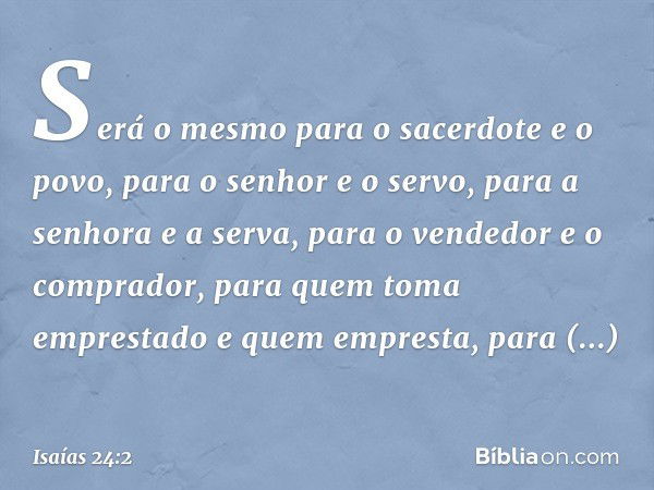 Será o mesmo
para o sacerdote e o povo,
para o senhor e o servo,
para a senhora e a serva,
para o vendedor e o comprador,
para quem toma emprestado
e quem empre