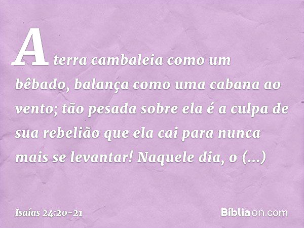 A terra cambaleia como um bêbado,
balança como uma cabana ao vento;
tão pesada sobre ela é a culpa
de sua rebelião
que ela cai para nunca mais se levantar! Naqu