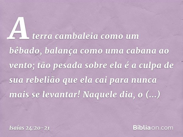 A terra cambaleia como um bêbado,
balança como uma cabana ao vento;
tão pesada sobre ela é a culpa
de sua rebelião
que ela cai para nunca mais se levantar! Naqu