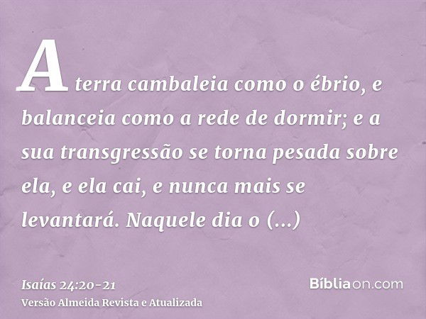 A terra cambaleia como o ébrio, e balanceia como a rede de dormir; e a sua transgressão se torna pesada sobre ela, e ela cai, e nunca mais se levantará.Naquele 