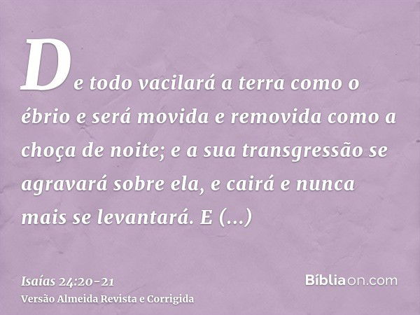 De todo vacilará a terra como o ébrio e será movida e removida como a choça de noite; e a sua transgressão se agravará sobre ela, e cairá e nunca mais se levant