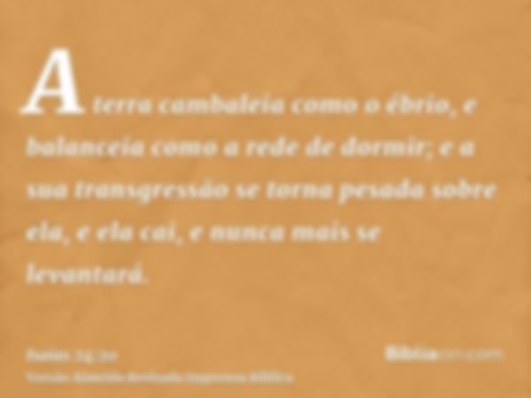 A terra cambaleia como o ébrio, e balanceia como a rede de dormir; e a sua transgressão se torna pesada sobre ela, e ela cai, e nunca mais se levantará.