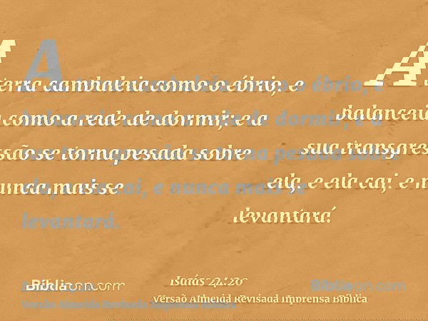 A terra cambaleia como o ébrio, e balanceia como a rede de dormir; e a sua transgressão se torna pesada sobre ela, e ela cai, e nunca mais se levantará.